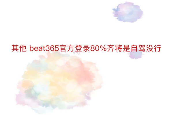 其他 beat365官方登录80%齐将是自驾没行
