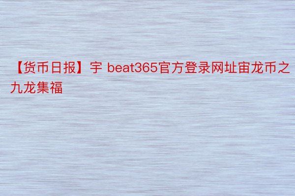 【货币日报】宇 beat365官方登录网址宙龙币之九龙集福