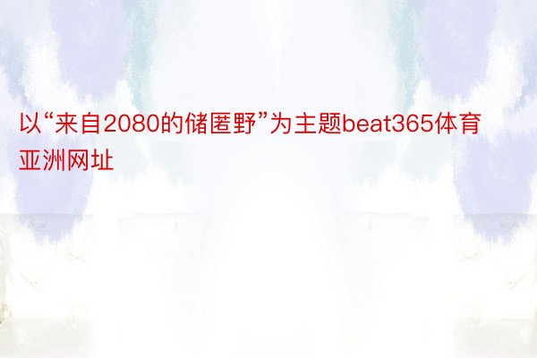 以“来自2080的储匿野”为主题beat365体育亚洲网址