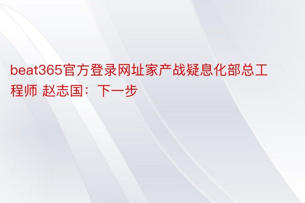 beat365官方登录网址家产战疑息化部总工程师 赵志国：下一步