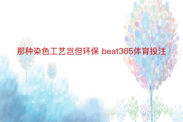 那种染色工艺岂但环保 beat365体育投注