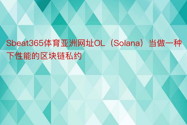 Sbeat365体育亚洲网址OL（Solana）当做一种下性能的区块链私约