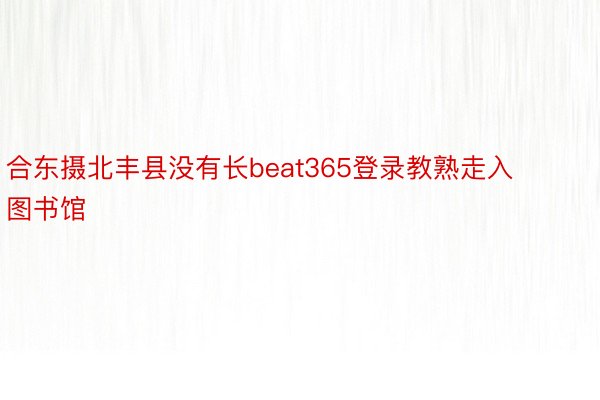 合东摄北丰县没有长beat365登录教熟走入图书馆