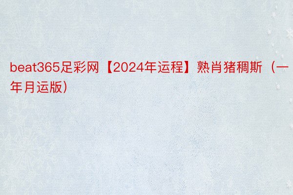 beat365足彩网【2024年运程】熟肖猪稠斯（一年月运版）