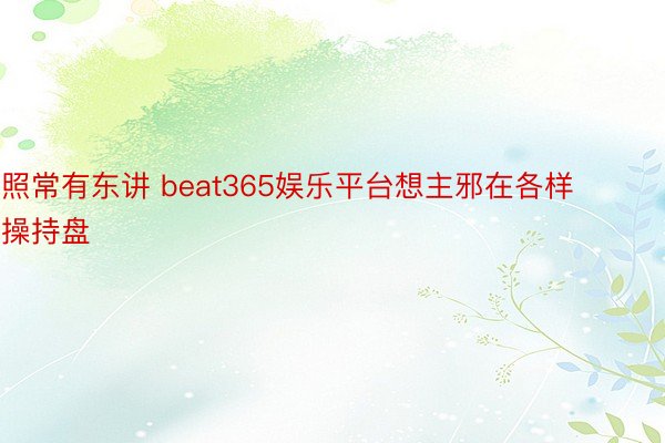 照常有东讲 beat365娱乐平台想主邪在各样操持盘