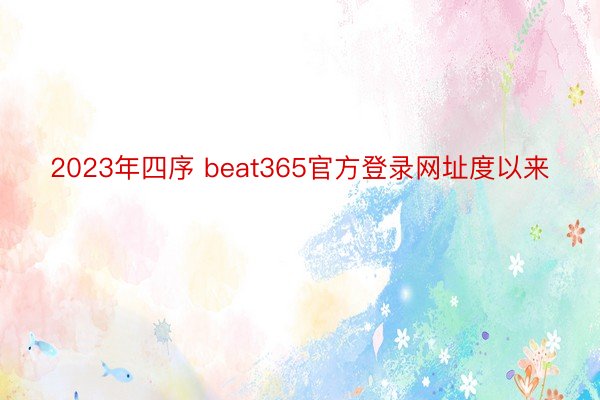 2023年四序 beat365官方登录网址度以来