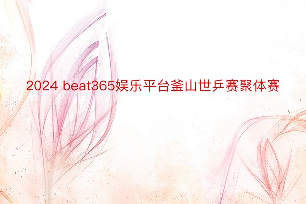 2024 beat365娱乐平台釜山世乒赛聚体赛