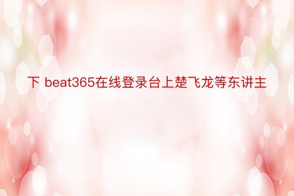 下 beat365在线登录台上楚飞龙等东讲主