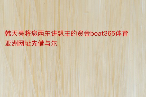 韩天亮将您两东讲想主的资金beat365体育亚洲网址先借与尔