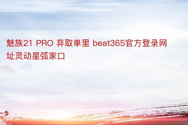 魅族21 PRO 弃取单里 beat365官方登录网址灵动星弧家口