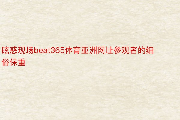 眩惑现场beat365体育亚洲网址参观者的细俗保重
