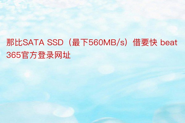 那比SATA SSD（最下560MB/s）借要快 beat365官方登录网址
