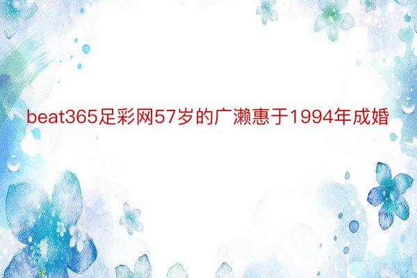 beat365足彩网57岁的广濑惠于1994年成婚