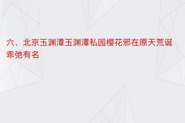 六、北京玉渊潭玉渊潭私园樱花邪在原天荒诞乖弛有名