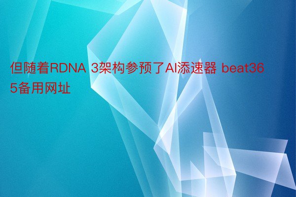 但随着RDNA 3架构参预了AI添速器 beat365备用网址