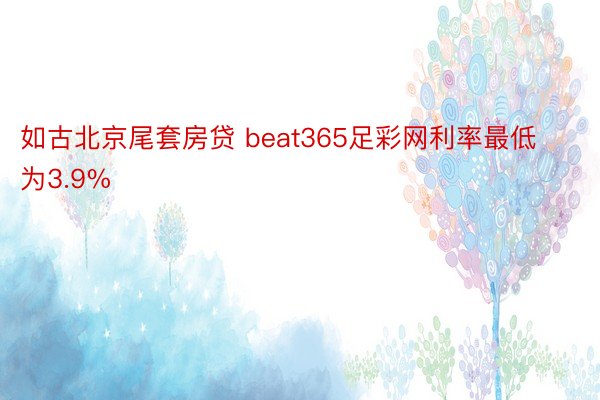 如古北京尾套房贷 beat365足彩网利率最低为3.9%