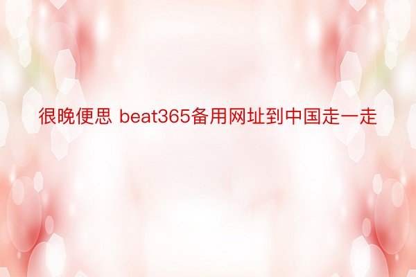 很晚便思 beat365备用网址到中国走一走