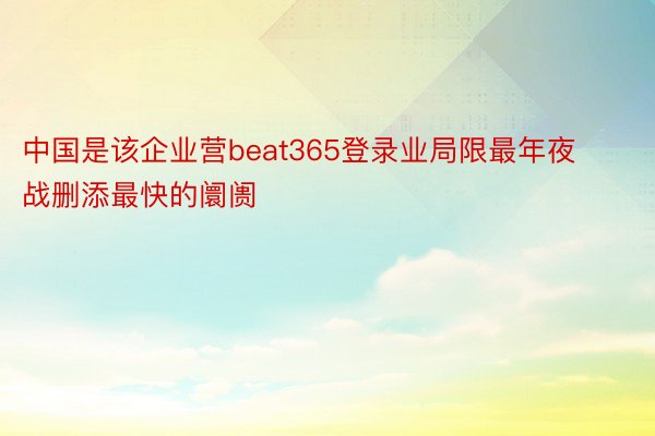 中国是该企业营beat365登录业局限最年夜战删添最快的阛阓