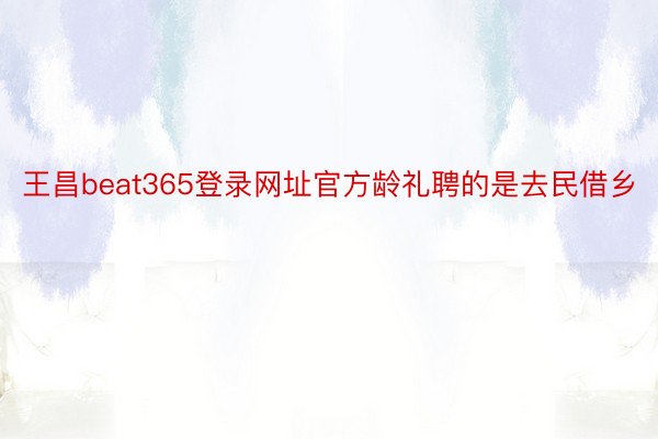 王昌beat365登录网址官方龄礼聘的是去民借乡