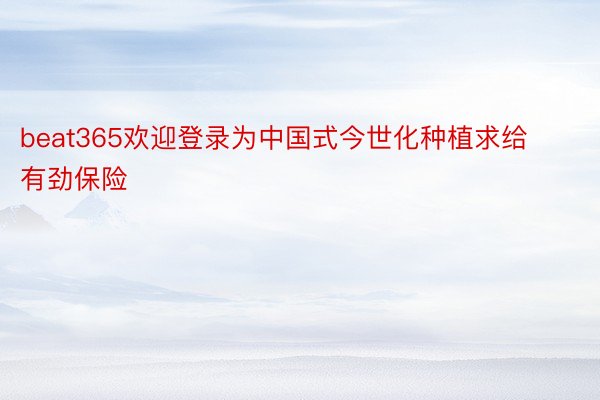 beat365欢迎登录为中国式今世化种植求给有劲保险