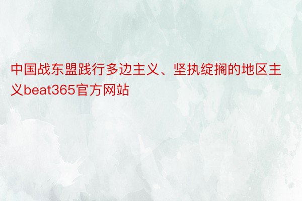 中国战东盟践行多边主义、坚执绽搁的地区主义beat365官方网站