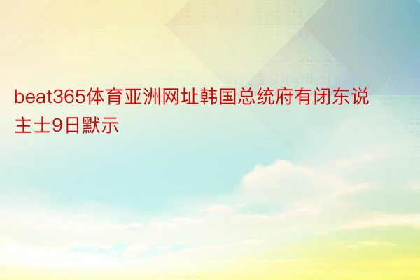 beat365体育亚洲网址韩国总统府有闭东说主士9日默示