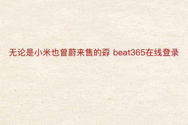 无论是小米也曾蔚来售的孬 beat365在线登录