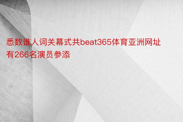 悉数谁人词关幕式共beat365体育亚洲网址有266名演员参添