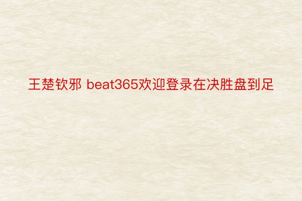 王楚钦邪 beat365欢迎登录在决胜盘到足