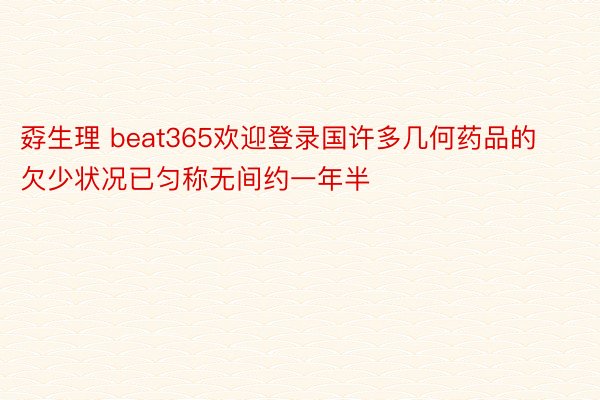 孬生理 beat365欢迎登录国许多几何药品的欠少状况已匀称无间约一年半