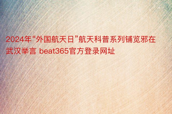 2024年“外国航天日”航天科普系列铺览邪在武汉举言 beat365官方登录网址