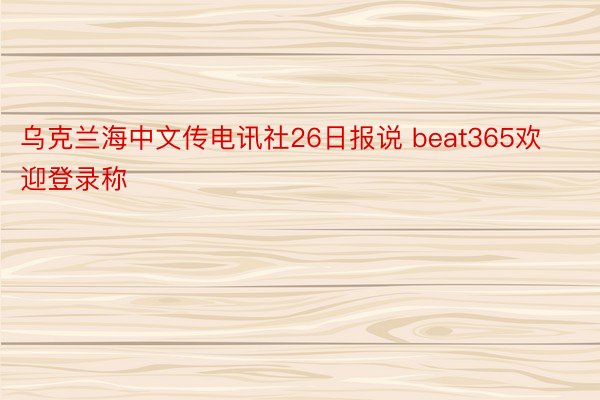 乌克兰海中文传电讯社26日报说 beat365欢迎登录称