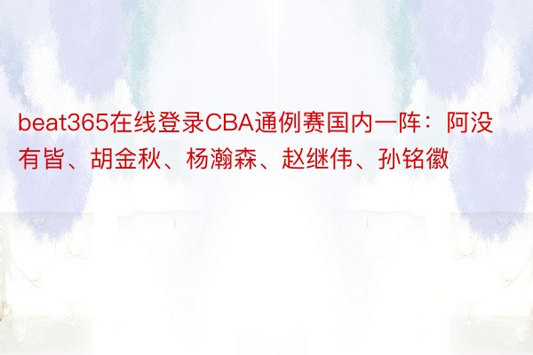 beat365在线登录CBA通例赛国内一阵：阿没有皆、胡金秋、杨瀚森、赵继伟、孙铭徽