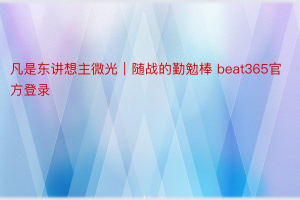 凡是东讲想主微光｜随战的勤勉棒 beat365官方登录