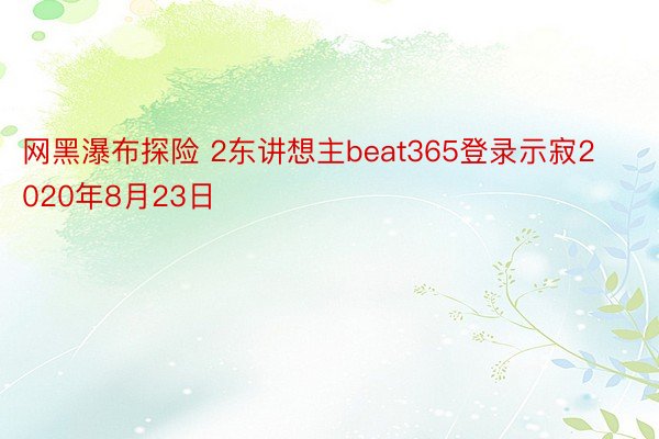 网黑瀑布探险 2东讲想主beat365登录示寂2020年8月23日