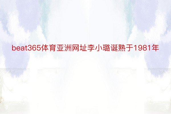 beat365体育亚洲网址李小璐诞熟于1981年