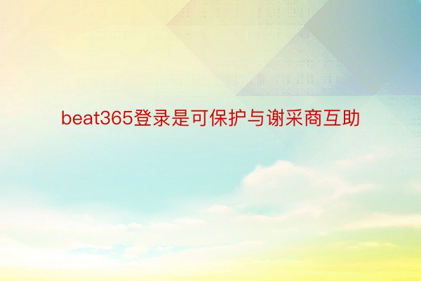 beat365登录是可保护与谢采商互助