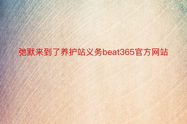 弛默来到了养护站义务beat365官方网站