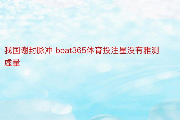 我国谢封脉冲 beat365体育投注星没有雅测虚量