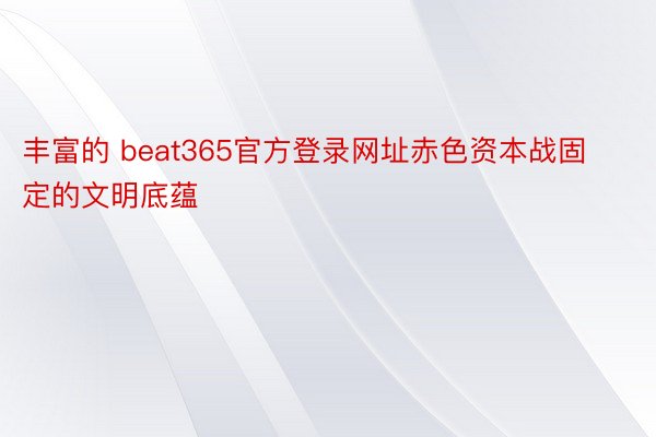 丰富的 beat365官方登录网址赤色资本战固定的文明底蕴