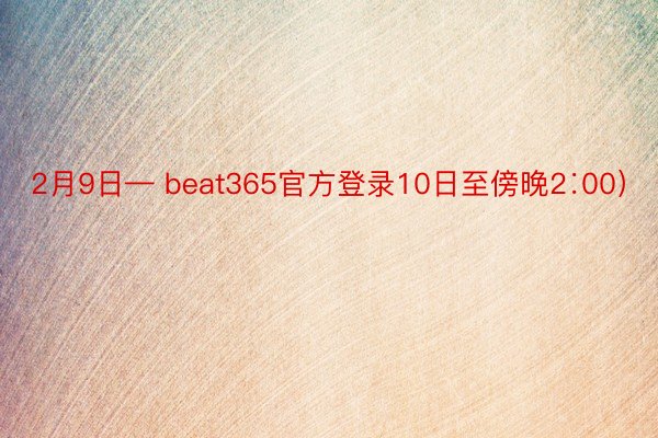 2月9日— beat365官方登录10日至傍晚2∶00）