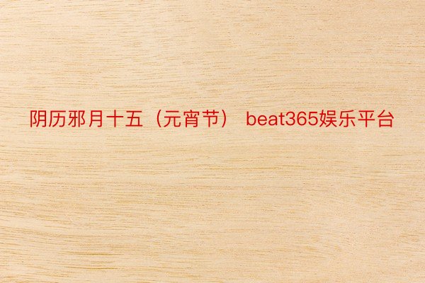 阴历邪月十五（元宵节） beat365娱乐平台