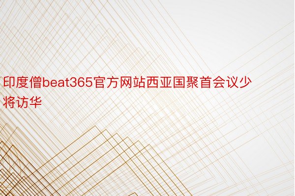 印度僧beat365官方网站西亚国聚首会议少将访华