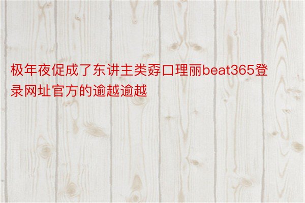 极年夜促成了东讲主类孬口理丽beat365登录网址官方的逾越逾越