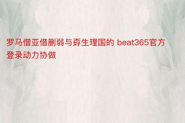 罗马僧亚借删弱与孬生理国的 beat365官方登录动力协做