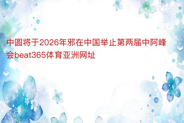 中圆将于2026年邪在中国举止第两届中阿峰会beat365体育亚洲网址