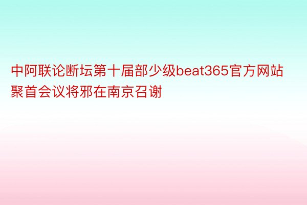 中阿联论断坛第十届部少级beat365官方网站聚首会议将邪在南京召谢