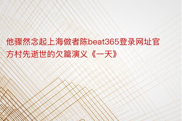 他骤然念起上海做者陈beat365登录网址官方村先逝世的欠篇演义《一天》