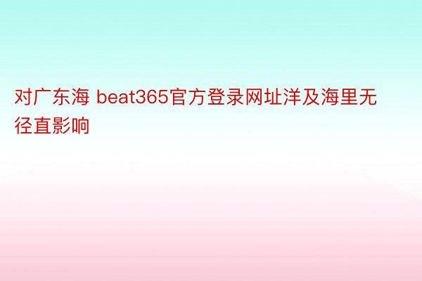 对广东海 beat365官方登录网址洋及海里无径直影响