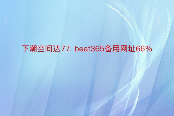 下潮空间达77. beat365备用网址66%